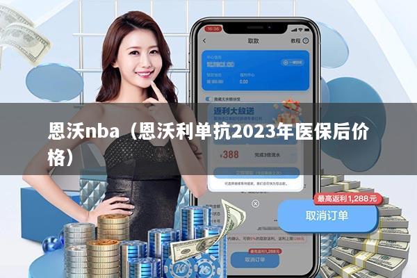 恩沃nba（恩沃利单抗2023年医保后价格）