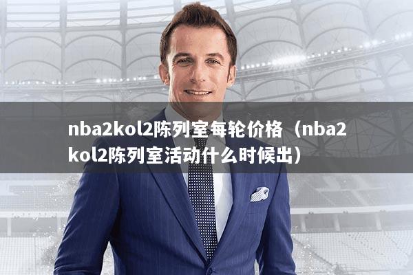 nba2kol2陈列室每轮价格（nba2kol2陈列室活动什么时候出）