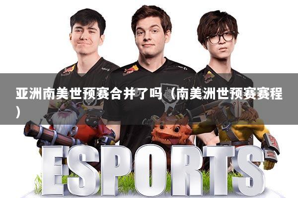 亚洲南美世预赛合并了吗（南美洲世预赛赛程）