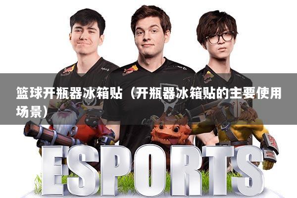 篮球开瓶器冰箱贴（开瓶器冰箱贴的主要使用场景）