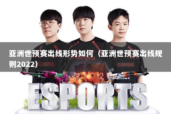亚洲世预赛出线形势如何（亚洲世预赛出线规则2022）
