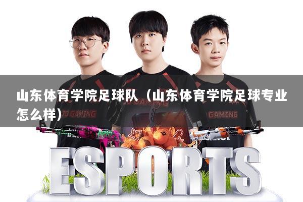 山东体育学院足球队（山东体育学院足球专业怎么样）