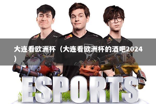 大连看欧洲杯（大连看欧洲杯的酒吧2024）