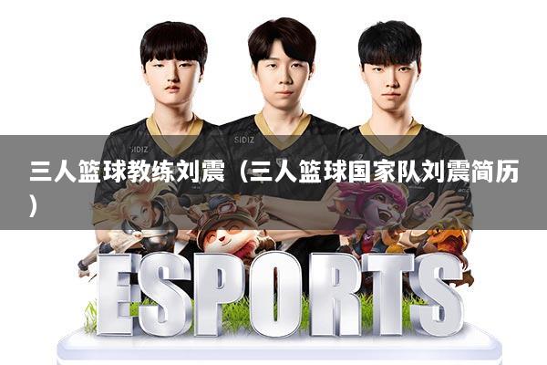 三人篮球教练刘震（三人篮球国家队刘震简历）