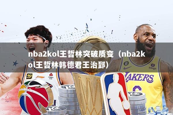 nba2kol王哲林突破质变（nba2kol王哲林韩德君王治郅）