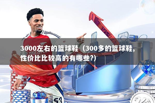 3000左右的篮球鞋（300多的篮球鞋,性价比比较高的有哪些?）