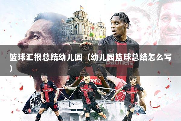 篮球汇报总结幼儿园(幼儿园篮球总结怎么写)