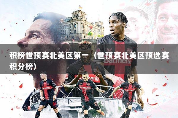 积榜世预赛北美区第一（世预赛北美区预选赛积分榜）