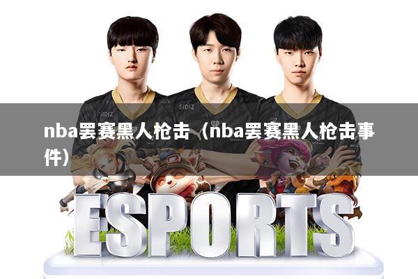 nba罢赛黑人枪击（nba罢赛黑人枪击事件）