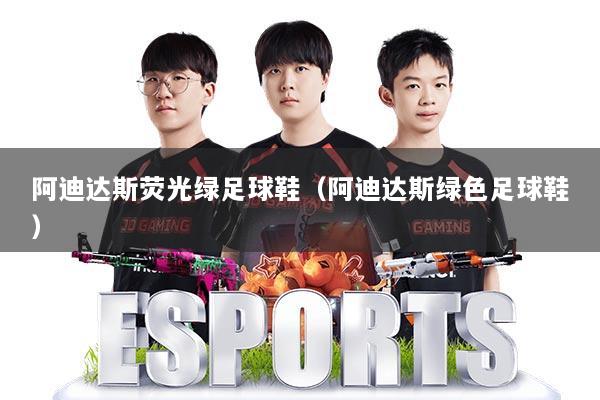 阿迪达斯荧光绿足球鞋（阿迪达斯绿色足球鞋）