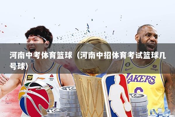 河南中考体育篮球(河南中招体育考试篮球几号球)