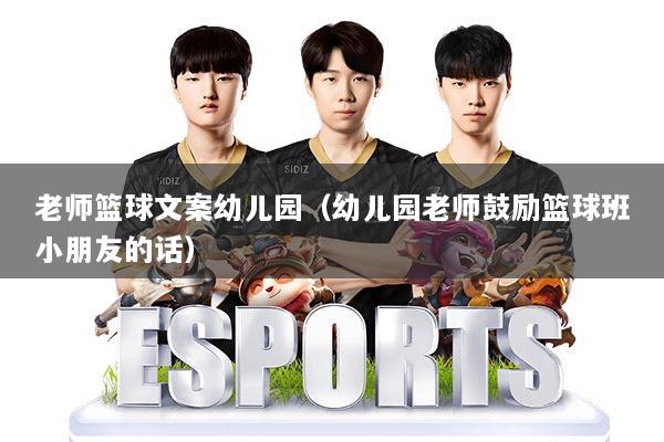 老师篮球文案幼儿园（幼儿园老师鼓励篮球班小朋友的话）