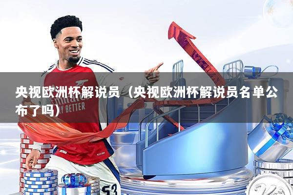 央视欧洲杯解说员（央视欧洲杯解说员名单公布了吗）