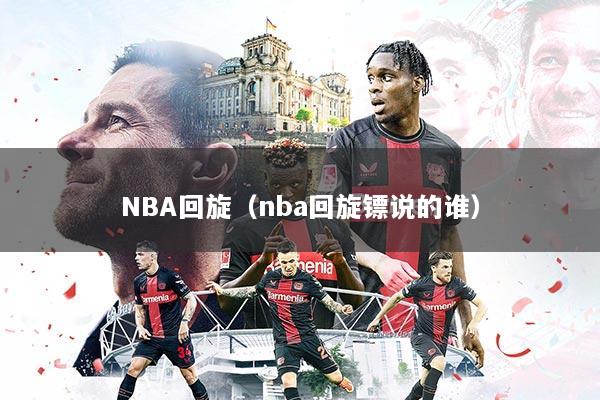 NBA回旋（nba回旋镖说的谁）