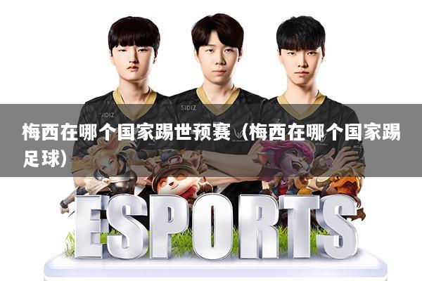 梅西在哪个国家踢世预赛（梅西在哪个国家踢足球）