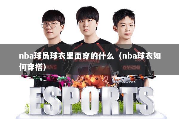 nba球员球衣里面穿的什么（nba球衣如何穿搭）
