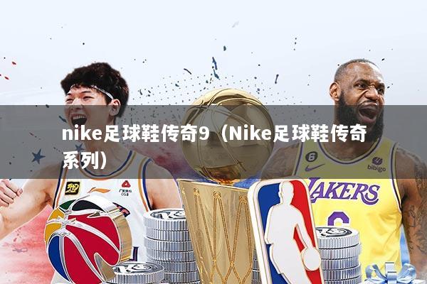 nike足球鞋传奇9(Nike足球鞋传奇系列)