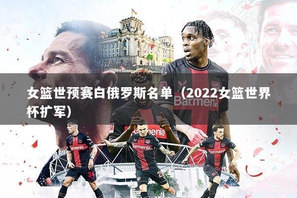 女篮世预赛白俄罗斯名单（2022女篮世界杯扩军）