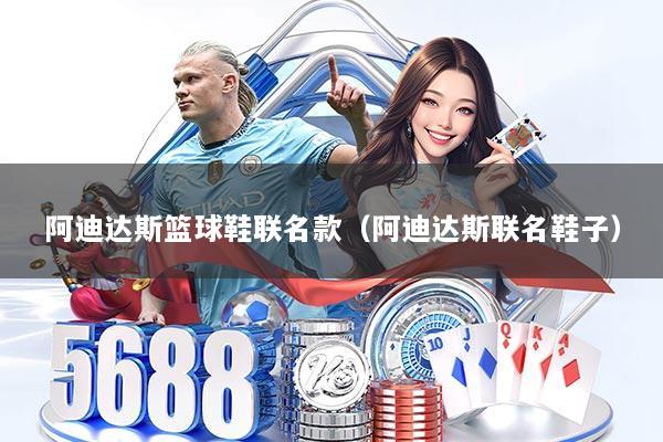 阿迪达斯篮球鞋联名款（阿迪达斯联名鞋子）