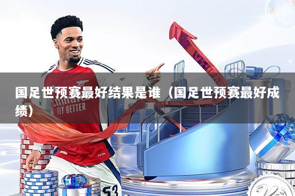 国足世预赛最好结果是谁（国足世预赛最好成绩）