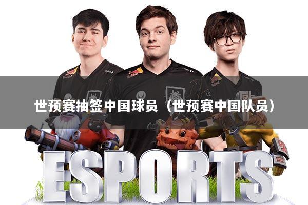 世预赛抽签中国球员（世预赛中国队员）