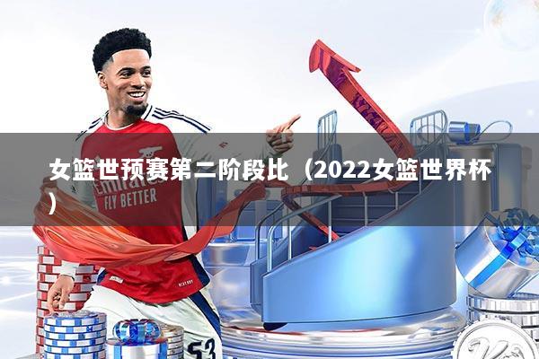 女篮世预赛第二阶段比（2022女篮世界杯）