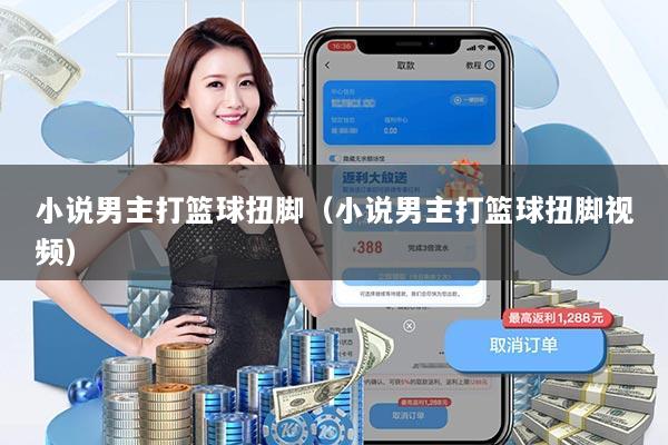 小说男主打篮球扭脚（小说男主打篮球扭脚视频）