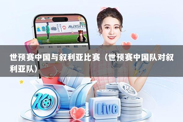 世预赛中国与叙利亚比赛（世预赛中国队对叙利亚队）