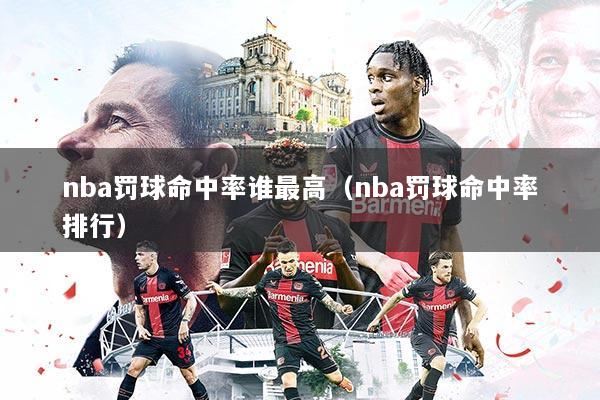 nba罚球命中率谁最高（nba罚球命中率排行）