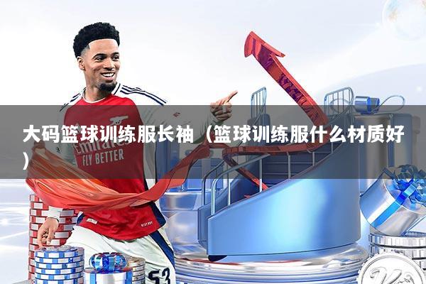 大码篮球训练服长袖（篮球训练服什么材质好）