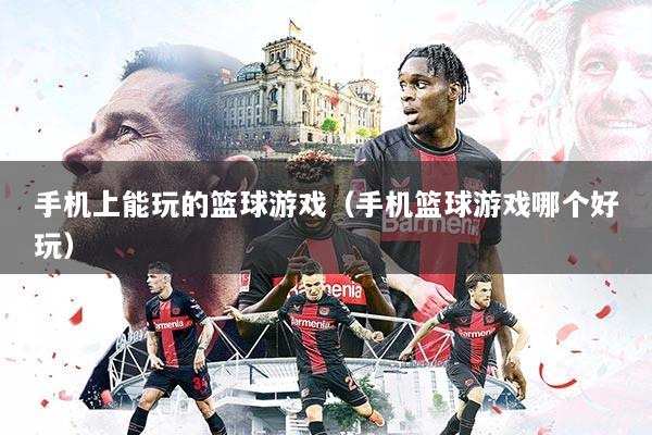 手机上能玩的篮球游戏（手机篮球游戏哪个好玩）