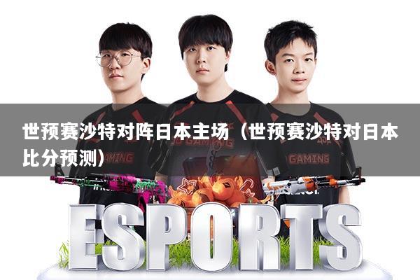 世预赛沙特对阵日本主场（世预赛沙特对日本比分预测）