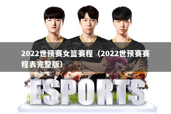 2022世预赛女篮赛程（2022世预赛赛程表完整版）