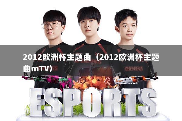 2012欧洲杯主题曲（2012欧洲杯主题曲mTV）
