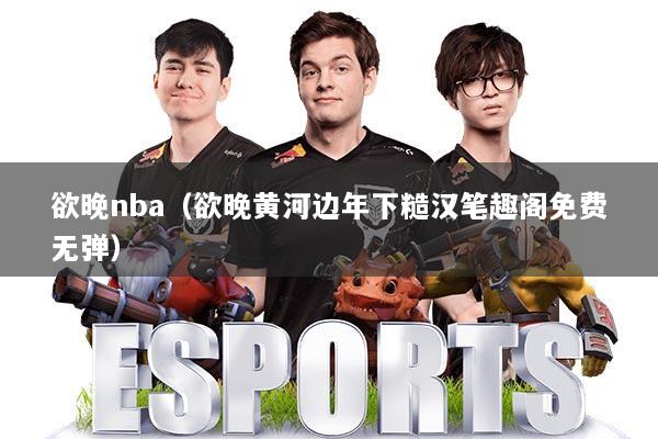 详细阅读:欲晚nba(欲晚黄河边年下糙汉笔趣阁免费无弹) 欲晚nba(欲晚黄河边年下糙汉笔趣阁免费无弹)